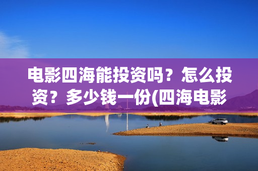 电影四海能投资吗?怎么投资?多少钱一份(四海电影投资项目) 电影四海能投资吗?怎么投资?多少钱一份(四海电影投资项目)