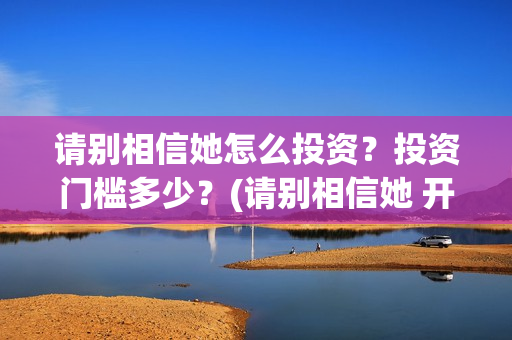 请别相信她怎么投资？投资门槛多少？(请别相信她 开机)