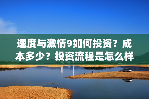 速度与激情9如何投资？成本多少？投资流程是怎么样的？(速度与激情9hb)