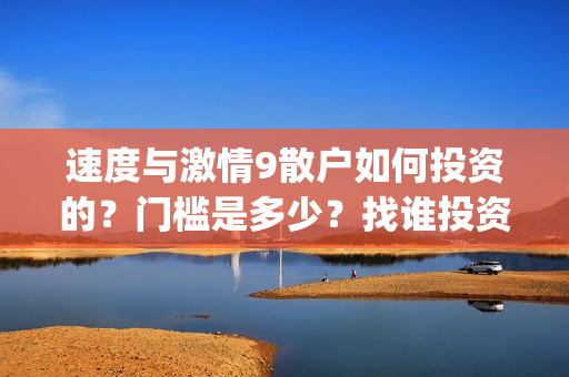 速度与激情9散户如何投资的？门槛是多少？找谁投资？(速度与激情9wwe)