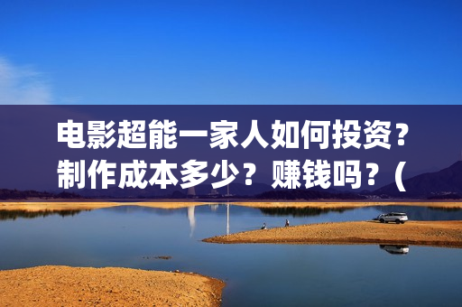 电影超能一家人如何投资?制作成本多少?赚钱吗?(电影超能一家人的在线观看) 电影超能一家人如何投资?制作成本多少?赚钱吗?(电影超能一家人的在线观看)