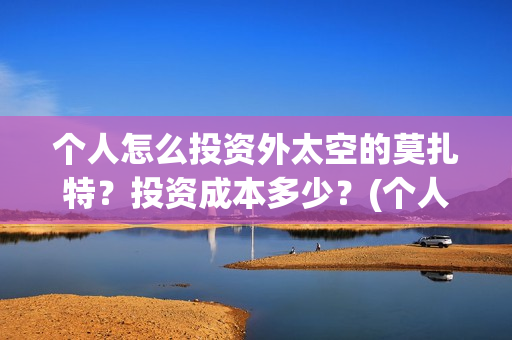个人怎么投资外太空的莫扎特？投资成本多少？(个人怎么投资外资企业)