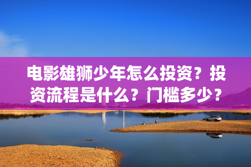 电影雄狮少年怎么投资?投资流程是什么?门槛多少?(雄狮少年预告片) 电影雄狮少年怎么投资?投资流程是什么?门槛多少?(雄狮少年预告片)