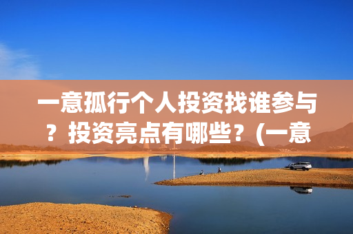 一意孤行个人投资找谁参与？投资亮点有哪些？(一意孤行吧)