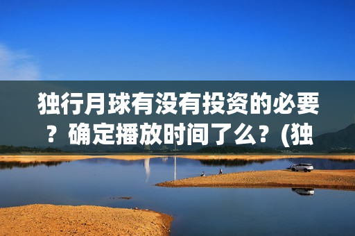 独行月球有没有投资的必要？确定播放时间了么？(独行月球百度百科)