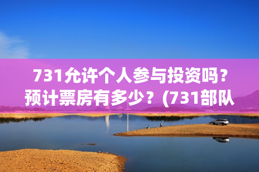 731允许个人参与投资吗？预计票房有多少？(731部队可以参观吗)