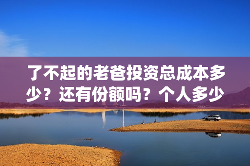 了不起的老爸投资总成本多少?还有份额吗?个人多少起投?(了不起的老爸投资多少) 了不起的老爸投资总成本多少?还有份额吗?个人多少起投?(了不起的老爸投资多少)
