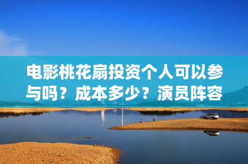 电影桃花扇投资个人可以参与吗？成本多少？演员阵容(电影桃花扇主演)