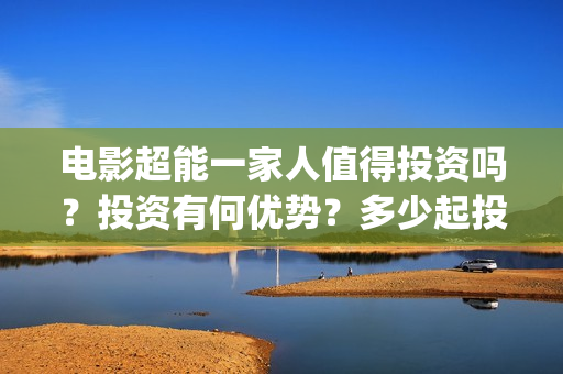 电影超能一家人值得投资吗？投资有何优势？多少起投？(电影超能一家人剧情介绍)