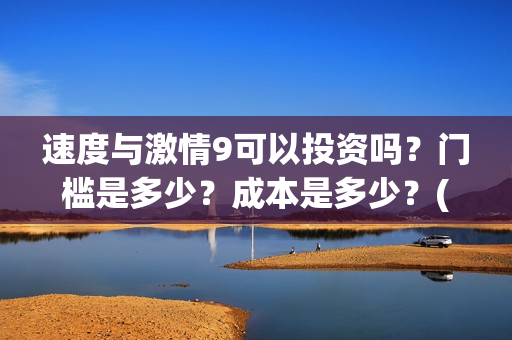 速度与激情9可以投资吗？门槛是多少？成本是多少？(速度与激情9nobody)