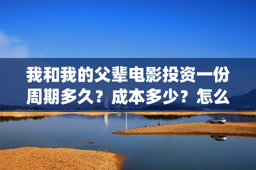我和我的父辈电影投资一份周期多久？成本多少？怎么投资？(我和我的父辈电影免费观看完整版高清)