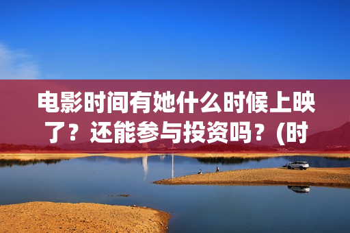 电影时间有她什么时候上映了?还能参与投资吗?(时间有吗) 电影时间有她什么时候上映了?还能参与投资吗?(时间有吗)