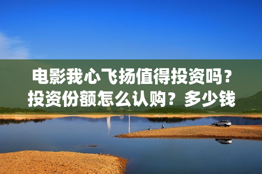 电影我心飞扬值得投资吗？投资份额怎么认购？多少钱一份？(电影 我心飞扬)