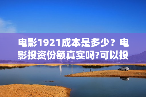 电影1921成本是多少？电影投资份额真实吗?可以投资吗?(电影1921的成本)