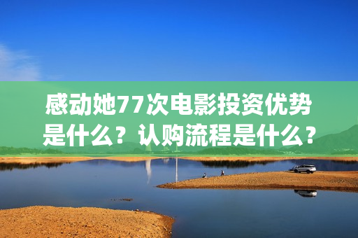 感动她77次电影投资优势是什么?认购流程是什么?个人怎么参与电影投资?(感动她77次电影简介) 感动她77次电影投资优势是什么?认购流程是什么?个人怎么参与电影投资?(感动她77次电影简介)