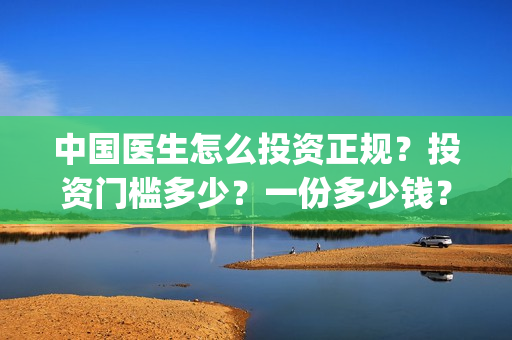 中国医生怎么投资正规?投资门槛多少?一份多少钱?(中国医生投屏观看) 中国医生怎么投资正规?投资门槛多少?一份多少钱?(中国医生投屏观看)