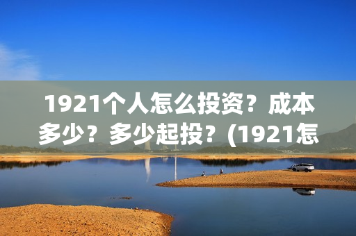 1921个人怎么投资？成本多少？多少起投？(1921怎么举报)