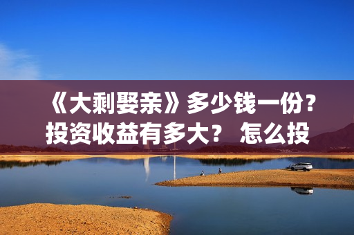 《大剩娶亲》多少钱一份？投资收益有多大？ 怎么投资？(大剩娶亲最新动态)