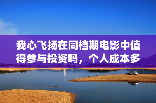 我心飞扬在同档期电影中值得参与投资吗，个人成本多少？(我心飞扬定档)