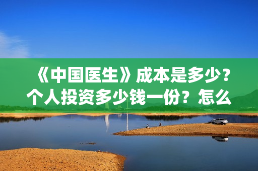 《中国医生》成本是多少?个人投资多少钱一份?怎么对接出品方?(“中国医生”) 《中国医生》成本是多少?个人投资多少钱一份?怎么对接出品方?(“中国医生”)