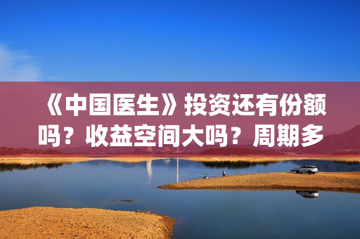 《中国医生》投资还有份额吗？收益空间大吗？周期多久？(中国医生,预告)