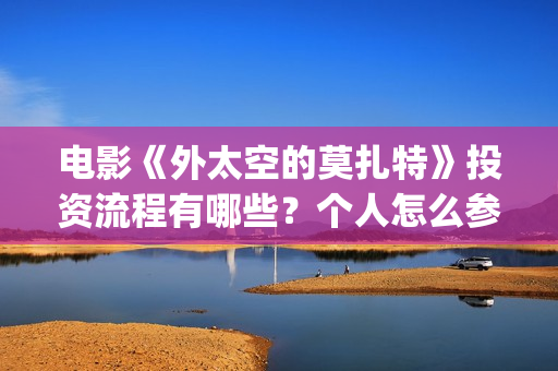 电影《外太空的莫扎特》投资流程有哪些?个人怎么参与电影投资?成本高吗?(外太空在线观看) 电影《外太空的莫扎特》投资流程有哪些?个人怎么参与电影投资?成本高吗?(外太空在线观看)