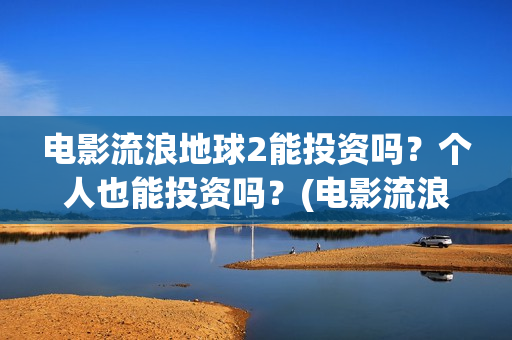 电影流浪地球2能投资吗？个人也能投资吗？(电影流浪地球2首映式明星云集完整视频)