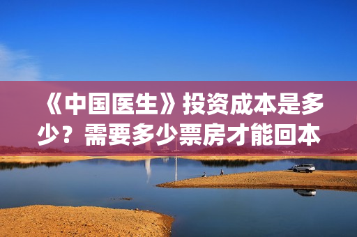 《中国医生》投资成本是多少?需要多少票房才能回本赚钱?(《中国医生》投资方) 《中国医生》投资成本是多少?需要多少票房才能回本赚钱?(《中国医生》投资方)