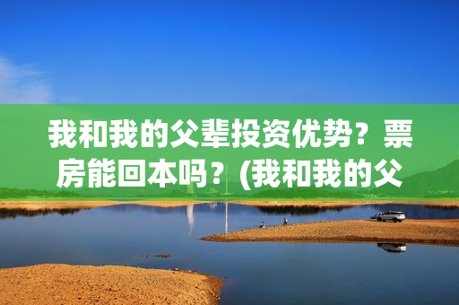 我和我的父辈投资优势?票房能回本吗?(我和我的父 辈) 我和我的父辈投资优势?票房能回本吗?(我和我的父 辈)