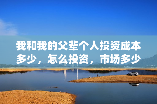 我和我的父辈个人投资成本多少,怎么投资,市场多少钱一份?(我和我的父辈个人感悟) 我和我的父辈个人投资成本多少,怎么投资,市场多少钱一份?(我和我的父辈个人感悟)