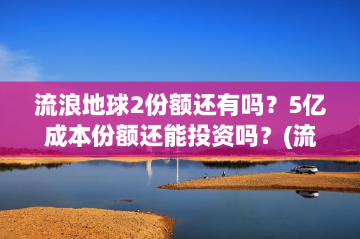 流浪地球2份额还有吗？5亿成本份额还能投资吗？(流浪地球2剧组)