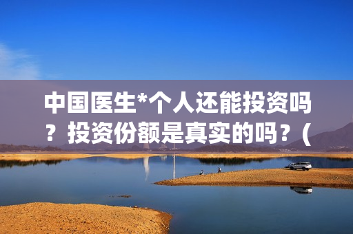 中国医生*个人还能投资吗？投资份额是真实的吗？(“中国医生”)