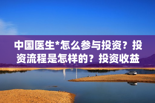 中国医生*怎么参与投资？投资流程是怎样的？投资收益回报如何？(中国医生怎么样)