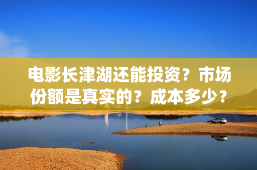 电影长津湖还能投资?市场份额是真实的?成本多少?(长津湖电影出来了吗) 电影长津湖还能投资?市场份额是真实的?成本多少?(长津湖电影出来了吗)