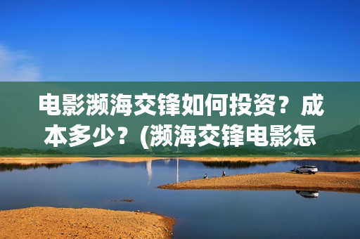 电影濒海交锋如何投资？成本多少？(濒海交锋电影怎么样)