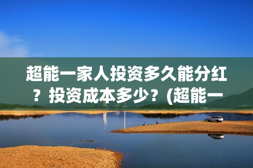 超能一家人投资多久能分红?投资成本多少?(超能一家人总投资) 超能一家人投资多久能分红?投资成本多少?(超能一家人总投资)