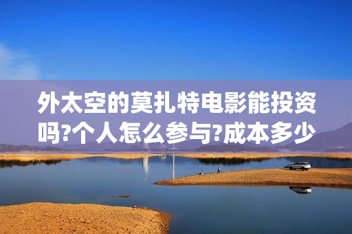 外太空的莫扎特电影能投资吗?个人怎么参与?成本多少(外太空的莫扎特免费观看高清完整版下载) 外太空的莫扎特电影能投资吗?个人怎么参与?成本多少(外太空的莫扎特免费观看高清完整版下载)