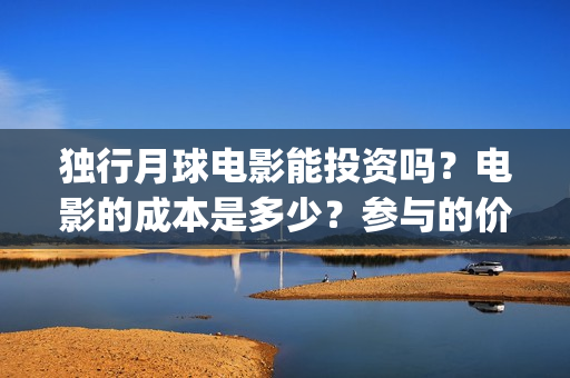独行月球电影能投资吗？电影的成本是多少？参与的价值大吗？(独行月球电影能看吗)