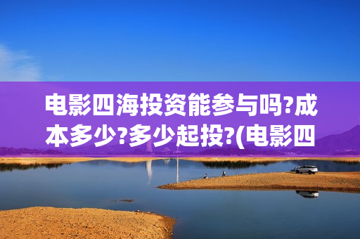 电影四海投资能参与吗?成本多少?多少起投?(电影四海怎么投资)