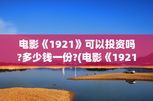电影《1921》可以投资吗?多少钱一份?(电影《1921》里有哪些细节)