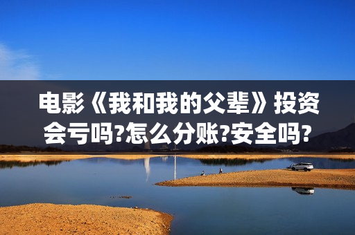 电影《我和我的父辈》投资会亏吗?怎么分账?安全吗?(电影我和我的父辈免费高清播放完整版观后感)