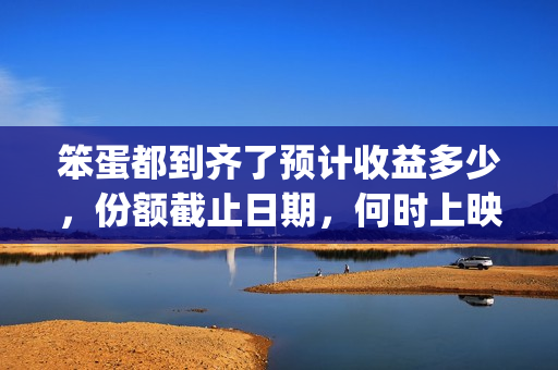 笨蛋都到齐了预计收益多少，份额截止日期，何时上映？(笨蛋到家了歇后语上一句)