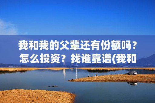 我和我的父辈还有份额吗？怎么投资？找谁靠谱(我和我的父辈是什么剧)