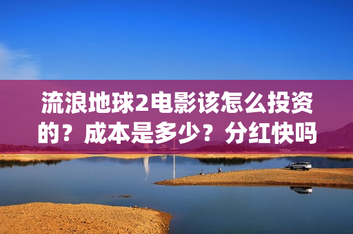 流浪地球2电影该怎么投资的？成本是多少？分红快吗？(流浪地球2电影在线观看免费播放)