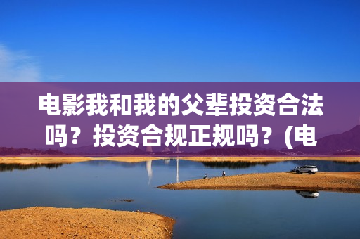 电影我和我的父辈投资合法吗？投资合规正规吗？(电影我和我的父辈免费观看完整版)