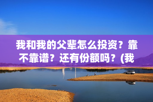 我和我的父辈怎么投资？靠不靠谱？还有份额吗？(我和我的父辈一般)