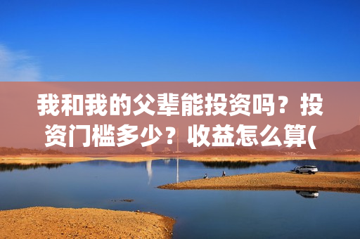 我和我的父辈能投资吗？投资门槛多少？收益怎么算(我和我的父辈符合历史吗)