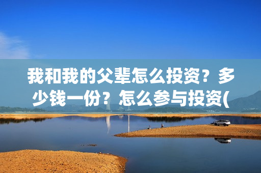 我和我的父辈怎么投资？多少钱一份？怎么参与投资(我和我的父辈怎么写)