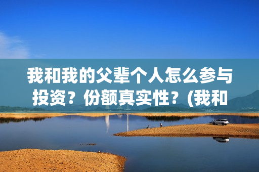 我和我的父辈个人怎么参与投资？份额真实性？(我和我的父辈是啥片)