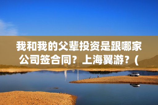我和我的父辈投资是跟哪家公司签合同？上海翼游？(我和我的父辈最后宣布)